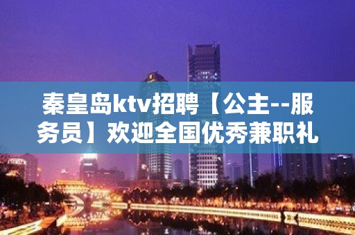 秦皇岛ktv招聘【公主--服务员】欢迎全国优秀兼职礼仪服务员加入