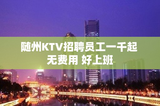 随州KTV招聘员工一千起 无费用 好上班