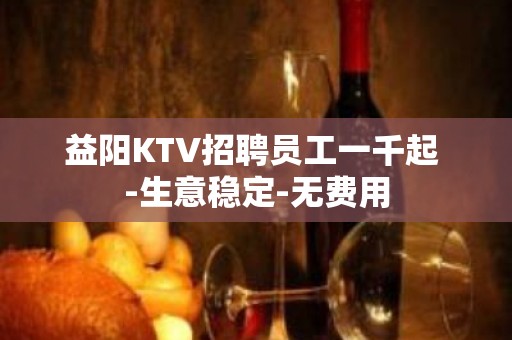 益阳KTV招聘员工一千起 -生意稳定-无费用