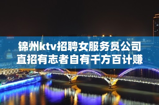 锦州ktv招聘女服务员公司直招有志者自有千方百计赚