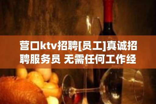 营口ktv招聘[员工]真诚招聘服务员 无需任何工作经验