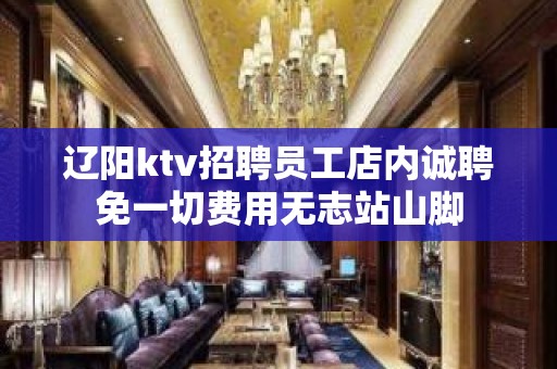 辽阳ktv招聘员工店内诚聘免一切费用无志站山脚