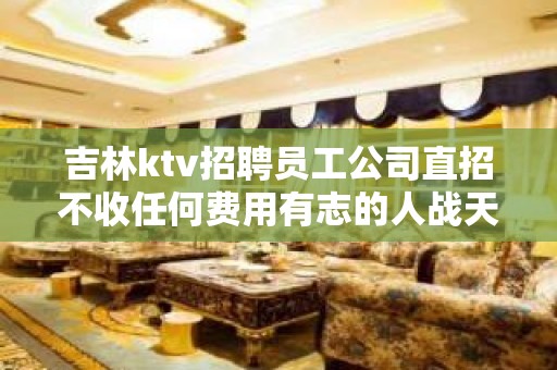 吉林ktv招聘员工公司直招不收任何费用有志的人战天斗地