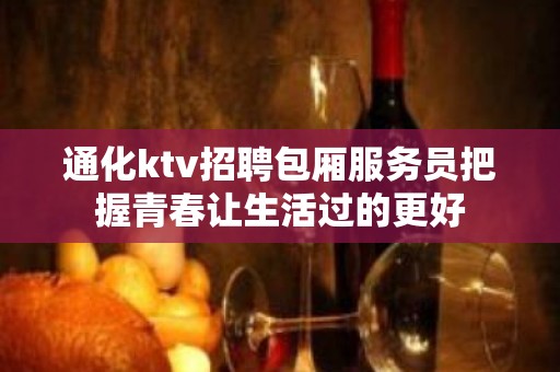 通化ktv招聘包厢服务员把握青春让生活过的更好