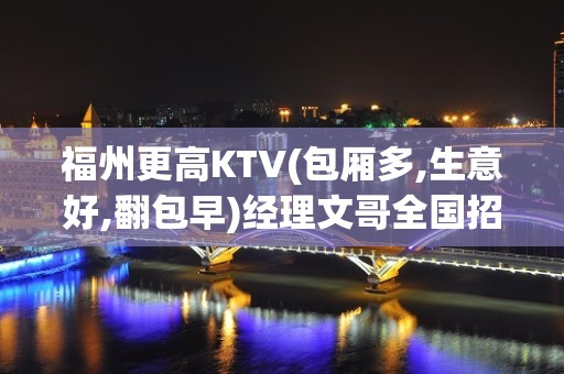 福州更高KTV(包厢多,生意好,翻包早)经理文哥全国招聘员工