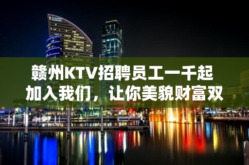 赣州KTV招聘员工一千起 加入我们，让你美貌财富双丰收