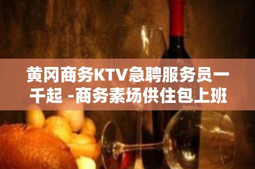 黄冈商务KTV急聘服务员一千起 -商务素场供住包上班