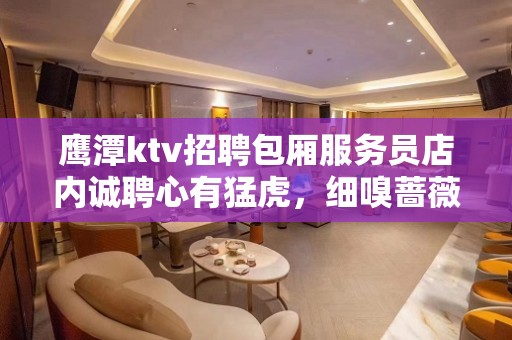 鹰潭ktv招聘包厢服务员店内诚聘心有猛虎，细嗅蔷薇