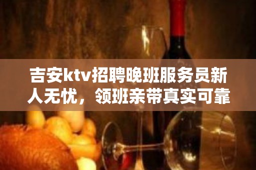 吉安ktv招聘晚班服务员新人无忧，领班亲带真实可靠直招