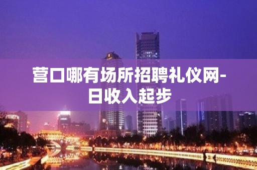 营口哪有场所招聘礼仪网-日收入起步