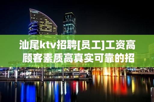 汕尾ktv招聘[员工]工资高 顾客素质高真实可靠的招聘