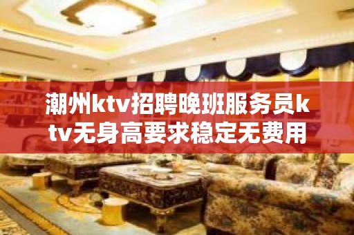 潮州ktv招聘晚班服务员ktv无身高要求稳定无费用