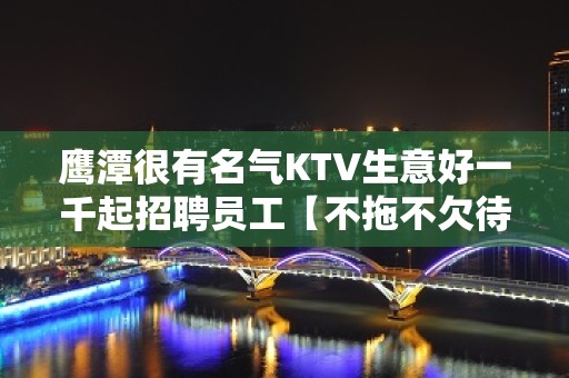 鹰潭很有名气KTV生意好一千起招聘员工【不拖不欠待遇高】