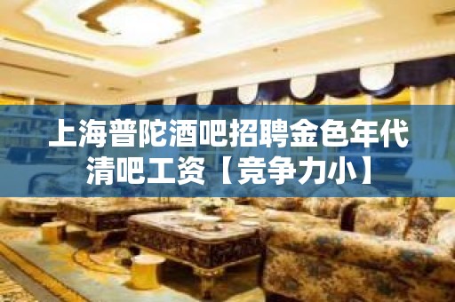 上海普陀酒吧招聘金色年代清吧工资【竞争力小】