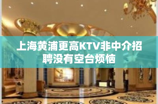 上海黄浦更高KTV非中介招聘没有空台烦恼