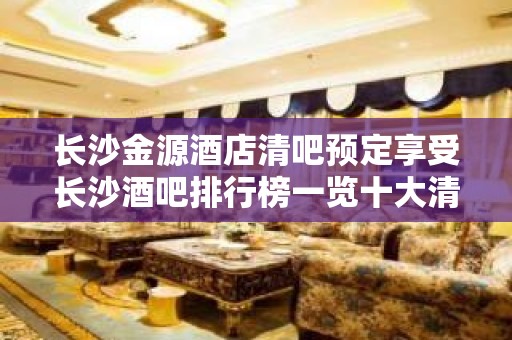 长沙金源酒店清吧预定享受长沙酒吧排行榜一览十大清吧价格