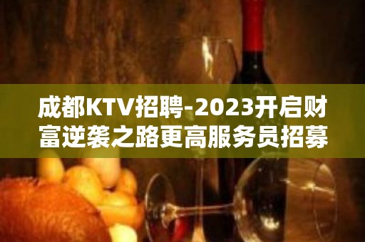 成都KTV招聘-2023开启财富逆袭之路更高服务员招募中