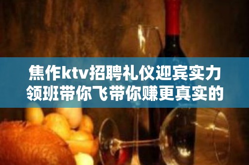 焦作ktv招聘礼仪迎宾实力领班带你飞带你赚更真实的招聘