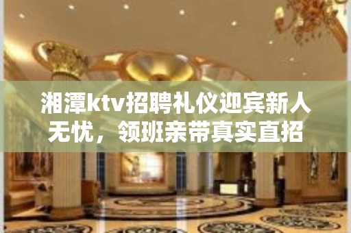 湘潭ktv招聘礼仪迎宾新人无忧，领班亲带真实直招