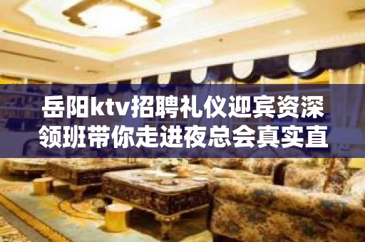 岳阳ktv招聘礼仪迎宾资深领班带你走进夜总会真实直招