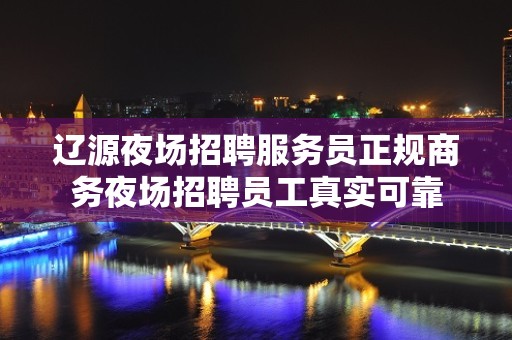 辽源夜场招聘服务员正规商务夜场招聘员工真实可靠