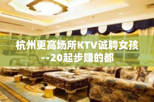 杭州更高场所KTV诚聘女孩--20起步赚的都