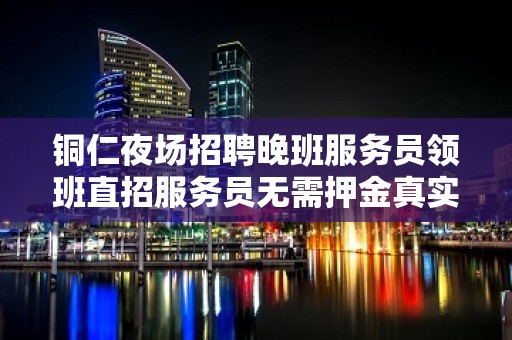 铜仁夜场招聘晚班服务员领班直招服务员无需押金真实可靠