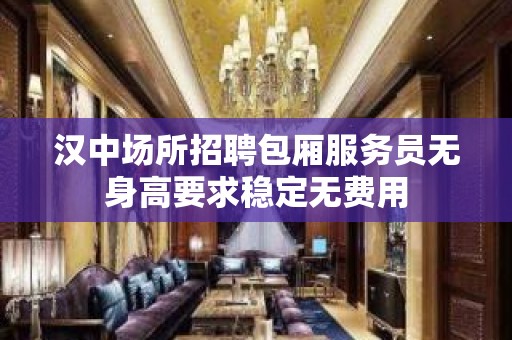 汉中场所招聘包厢服务员无身高要求稳定无费用