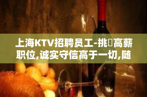 上海KTV招聘员工-挑戰高薪职位,诚实守信高于一切,随时面试