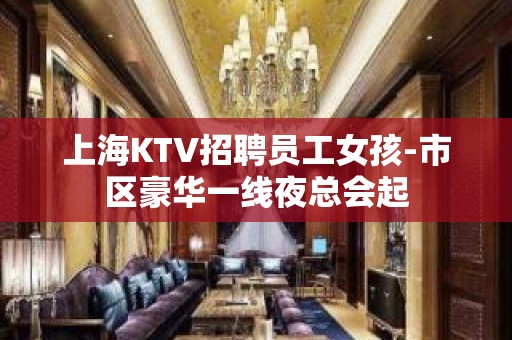 上海KTV招聘员工女孩-市区豪华一线夜总会起