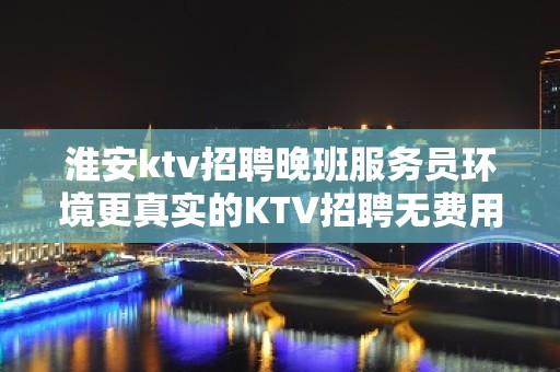 淮安ktv招聘晚班服务员环境更真实的KTV招聘无费用直招