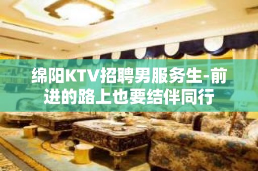 绵阳KTV招聘男服务生-前进的路上也要结伴同行