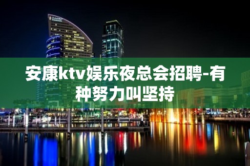 安康ktv娱乐夜总会招聘-有种努力叫坚持