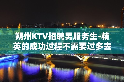 朔州KTV招聘男服务生-精英的成功过程不需要过多去赘述