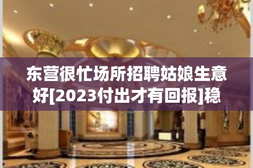 东营很忙场所招聘姑娘生意好[2023付出才有回报]稳定