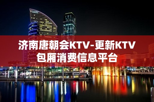 济南唐朝会KTV-更新KTV包厢消费信息平台