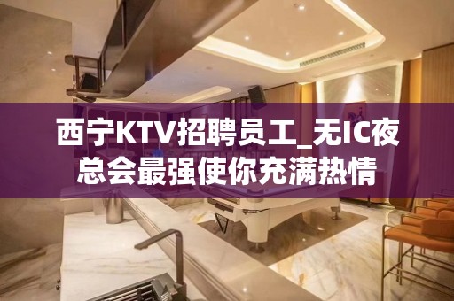 西宁KTV招聘员工_无IC夜总会最强使你充满热情