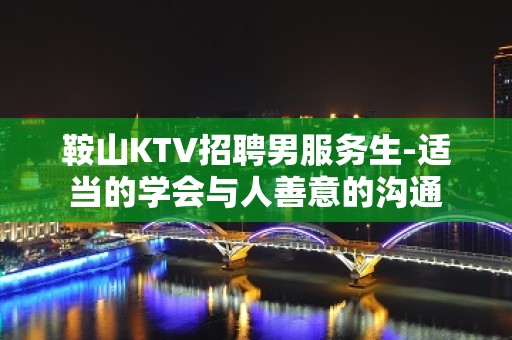 鞍山KTV招聘男服务生-适当的学会与人善意的沟通