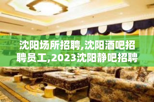 沈阳场所招聘,沈阳酒吧招聘员工,2023沈阳静吧招聘信息