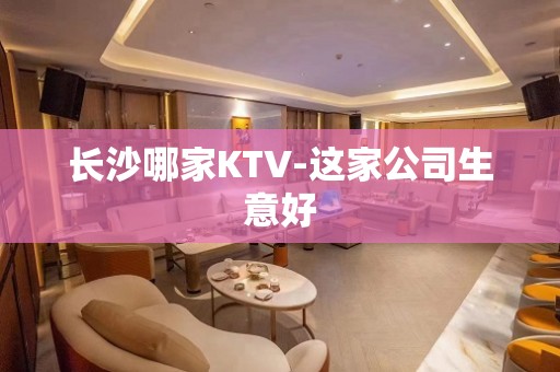 长沙哪家KTV-这家公司生意好