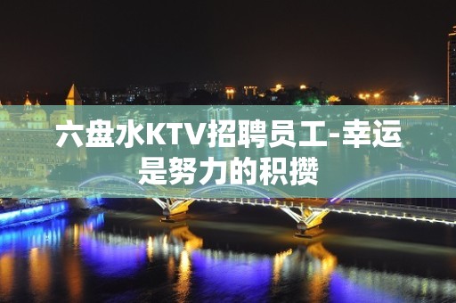 六盘水KTV招聘员工-幸运是努力的积攒