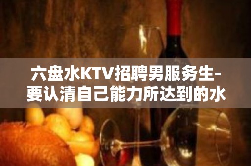 六盘水KTV招聘男服务生-要认清自己能力所达到的水平