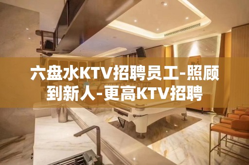 六盘水KTV招聘员工-照顾到新人-更高KTV招聘