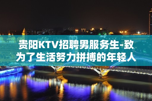 贵阳KTV招聘男服务生-致为了生活努力拼搏的年轻人