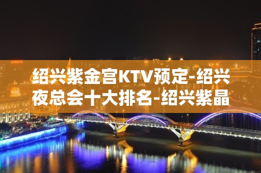 绍兴紫金宫KTV预定-绍兴夜总会十大排名-绍兴紫晶宫会所提前预订 绍兴紫金宫KTV预定-绍兴夜总会十大排名-绍兴紫晶宫会所提前预订