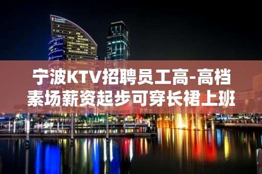 宁波KTV招聘员工高-高档素场薪资起步可穿长裙上班