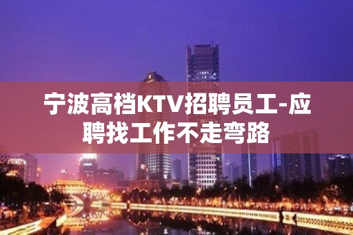 宁波高档KTV招聘员工-应聘找工作不走弯路