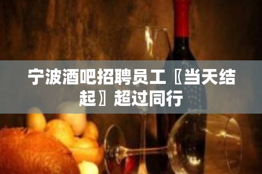 宁波酒吧招聘员工〖当天结起〗超过同行