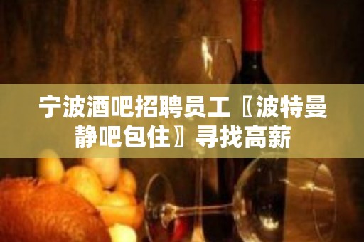 宁波酒吧招聘员工〖波特曼静吧包住〗寻找高薪