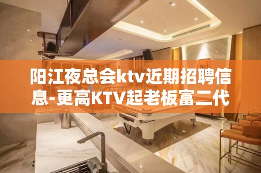 阳江夜总会ktv近期招聘信息-更高KTV起老板富二代等你